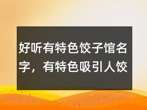 好聽有特色餃子館名字，有特色吸引人餃子館起名245條