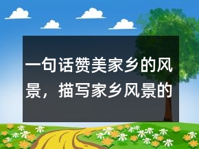 一句話贊美家鄉(xiāng)的風(fēng)景，描寫家鄉(xiāng)風(fēng)景的一段話235條