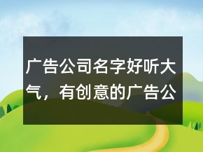 廣告公司名字好聽大氣，有創(chuàng)意的廣告公司名字233條
