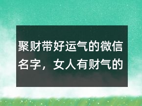 聚財(cái)帶好運(yùn)氣的微信名字，女人有財(cái)氣的微信名字244條