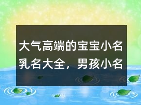 大氣高端的寶寶小名乳名大全，男孩小名洋氣點的212條