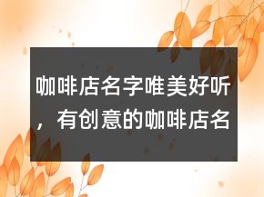 咖啡店名字唯美好聽，有創(chuàng)意的咖啡店名字214條