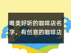 唯美好聽的咖啡店名字，有創(chuàng)意的咖啡店名字202條