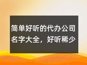 簡(jiǎn)單好聽的代辦公司名字大全，好聽稀少的名字217條