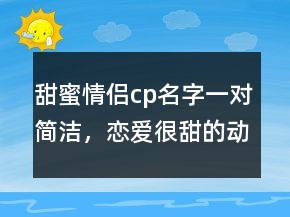 甜蜜情侶cp名字一對簡潔，戀愛很甜的動漫官配cp212條