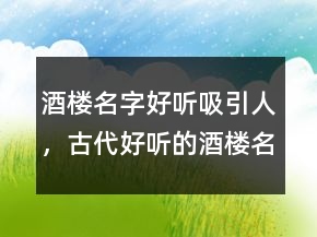 酒樓名字好聽吸引人，古代好聽的酒樓名字245條