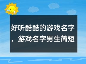 好聽(tīng)酷酷的游戲名字，游戲名字男生簡(jiǎn)短好聽(tīng)227條