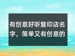 有創(chuàng)意好聽(tīng)復(fù)印店名字，簡(jiǎn)單又有創(chuàng)意的店名220條