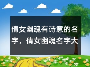 倩女幽魂有詩(shī)意的名字，倩女幽魂名字大全男生231條