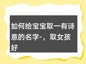 如何給寶寶取一有詩意的名字-，取女孩好聽的名字249條