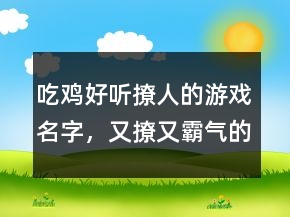 吃雞好聽撩人的游戲名字，又撩又霸氣的吃雞名字240條