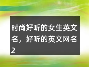 時(shí)尚好聽(tīng)的女生英文名，好聽(tīng)的英文網(wǎng)名218條