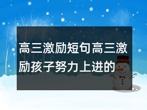 高三激勵(lì)短句高三激勵(lì)孩子努力上進(jìn)的話語(yǔ)225條