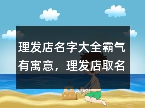 理發(fā)店名字大全霸氣有寓意，理發(fā)店取名生意紅火202條