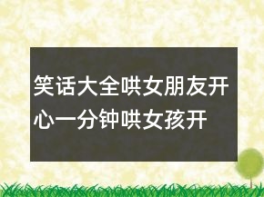 笑話大全哄女朋友開心一分鐘哄女孩開心的段子229條