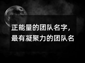 正能量的團(tuán)隊(duì)名字，最有凝聚力的團(tuán)隊(duì)名字222條