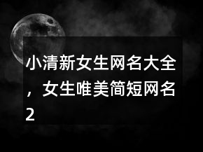 小清新女生網(wǎng)名大全，女生唯美簡短網(wǎng)名209條