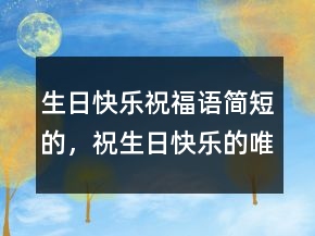 生日快樂祝福語簡短的，祝生日快樂的唯美短句215條