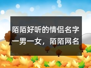 陌陌好聽的情侶名字一男一女，陌陌網(wǎng)名男242條