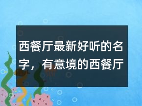 西餐廳最新好聽的名字，有意境的西餐廳名字213條