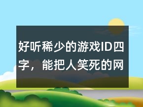 好聽稀少的游戲ID四字，能把人笑死的網(wǎng)名230條