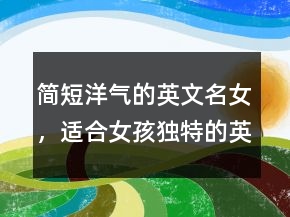 簡短洋氣的英文名女，適合女孩獨特的英文名230條