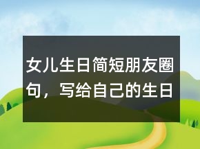 女兒生日簡短朋友圈句，寫給自己的生日朋友圈217條