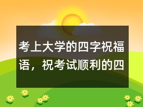 考上大學的四字祝福語，祝考試順利的四字成語242條