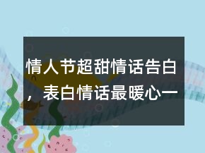情人節(jié)超甜情話告白，表白情話最暖心一段話233條