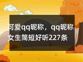 可愛(ài)qq昵稱(chēng)，qq昵稱(chēng)女生簡(jiǎn)短好聽(tīng)227條