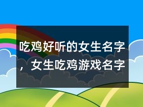 吃雞好聽的女生名字，女生吃雞游戲名字霸氣233條