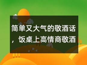 簡單又大氣的敬酒話，飯桌上高情商敬酒詞216條