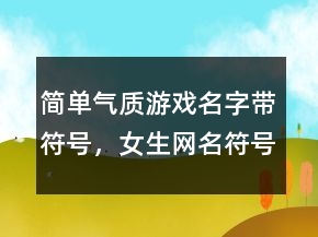 簡(jiǎn)單氣質(zhì)游戲名字帶符號(hào)，女生網(wǎng)名符號(hào)特殊好看239條