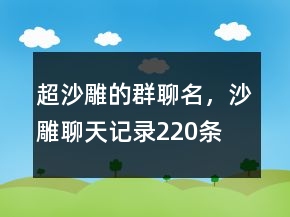 超沙雕的群聊名，沙雕聊天記錄220條