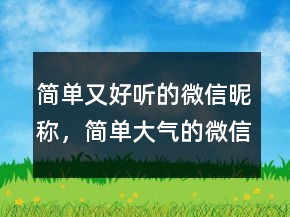 簡單又好聽的微信昵稱，簡單大氣的微信昵稱220條