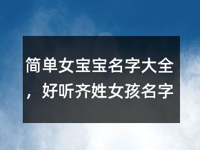 簡(jiǎn)單女寶寶名字大全，好聽(tīng)齊姓女孩名字三字250條