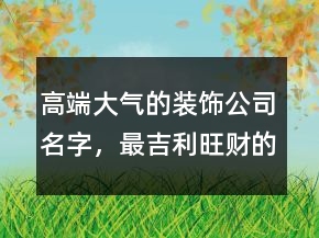 高端大氣的裝飾公司名字，最吉利旺財(cái)?shù)墓久?43條