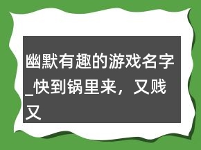 幽默有趣的游戲名字_快到鍋里來(lái)，又賤又逗比的游戲名字224條