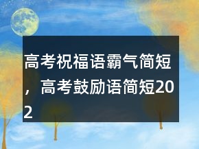 高考祝福語霸氣簡短，高考鼓勵語簡短202條