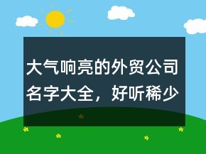 大氣響亮的外貿(mào)公司名字大全，好聽稀少的名字223條