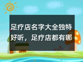 足療店名字大全獨(dú)特好聽(tīng)，足療店都有哪些好名字234條