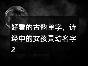 好看的古韻單字，詩經(jīng)中的女孩靈動名字236條