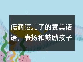 低調(diào)曬兒子的贊美話(huà)語(yǔ)，表?yè)P(yáng)和鼓勵(lì)孩子的話(huà)語(yǔ)241條