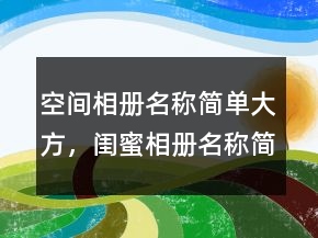 空間相冊(cè)名稱簡單大方，閨蜜相冊(cè)名稱簡單大方208條