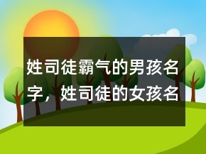 姓司徒霸氣的男孩名字，姓司徒的女孩名字大全220條