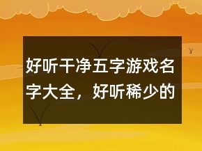 好聽干凈五字游戲名字大全，好聽稀少的名字213條