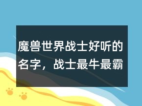 魔獸世界戰(zhàn)士好聽的名字，戰(zhàn)士最牛最霸氣名字234條