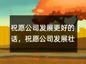 祝愿公司發(fā)展更好的話，祝愿公司發(fā)展壯大的話209條