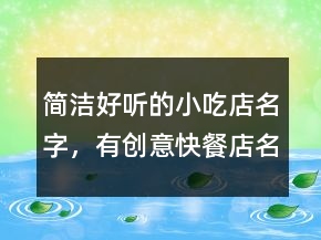 簡(jiǎn)潔好聽的小吃店名字，有創(chuàng)意快餐店名字213條