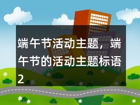 端午節(jié)活動(dòng)主題，端午節(jié)的活動(dòng)主題標(biāo)語236條